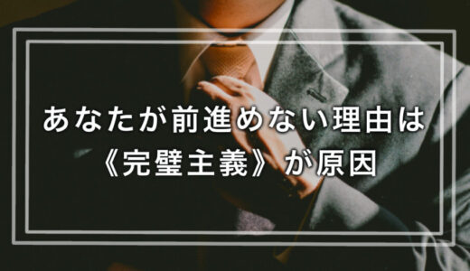 なかなか行動できない人必見！あなたが前進めない理由は《完璧主義》が原因