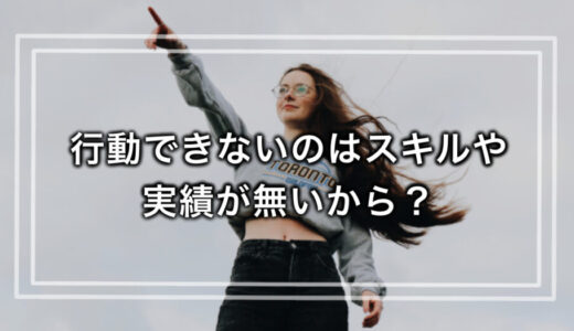 行動できないのはスキルや実績が無いから？今すぐ必要なのは◯◯だけ。