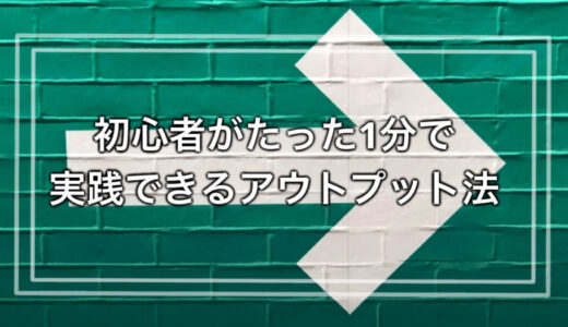 何からやればいいの？を抜け出す、初心者がたった1分で実践できるアウトプット法