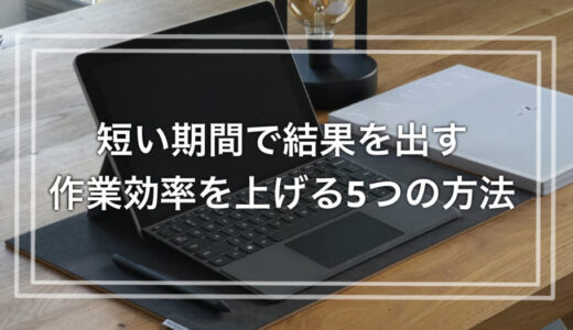 忙しい人ほど取り入れて！短い期間で結果を出す、作業効率を上げる5つの方法