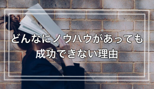 知らなきゃやばい！どんなにノウハウがあっても成功できない理由